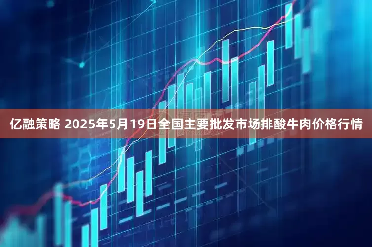 亿融策略 2025年5月19日全国主要批发市场排酸牛肉价格行情