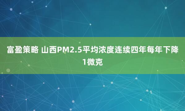 富盈策略 山西PM2.5平均浓度连续四年每年下降1微克