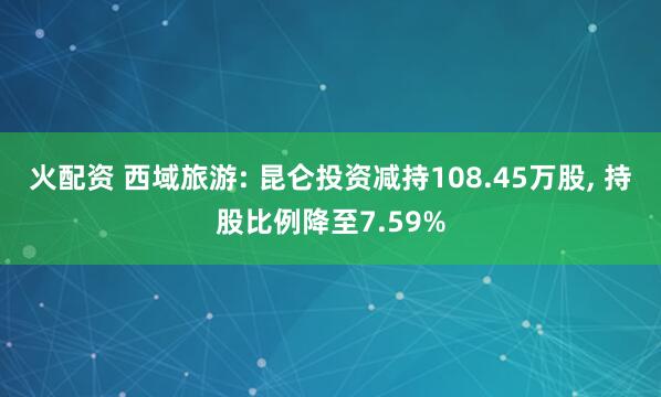 火配资 西域旅游: 昆仑投资减持108.45万股, 持股比例降至7.59%