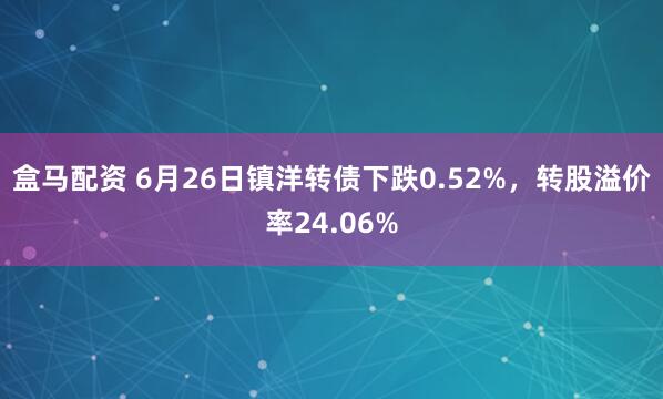 盒马配资 6月26日镇洋转债下跌0.52%，转股溢价率24.06%