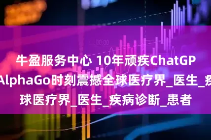 牛盈服务中心 10年顽疾ChatGPT一眼识破！AlphaGo时刻震撼全球医疗界_医生_疾病诊断_患者