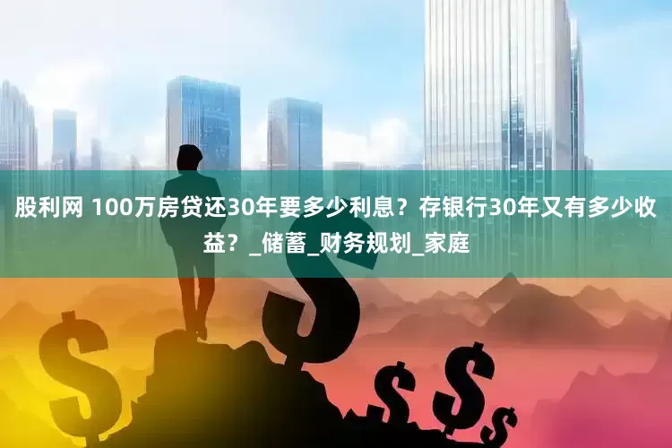股利网 100万房贷还30年要多少利息？存银行30年又有多少收益？_储蓄_财务规划_家庭