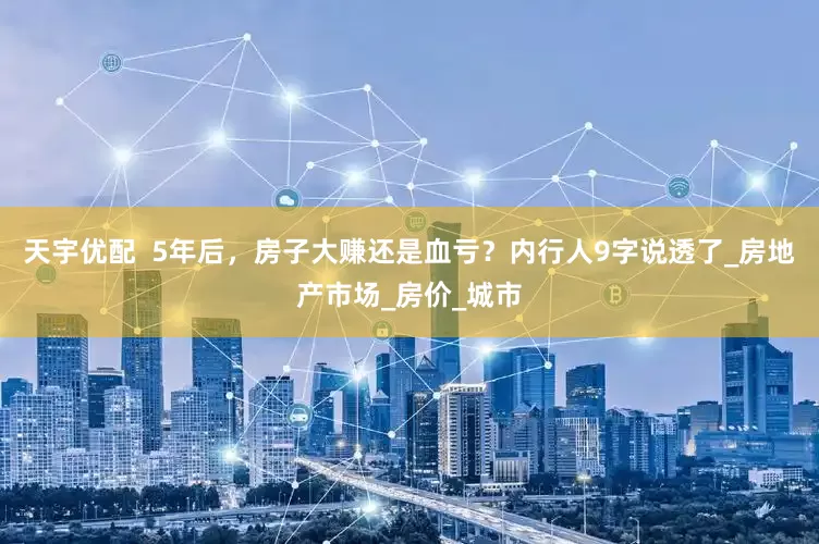 天宇优配  5年后，房子大赚还是血亏？内行人9字说透了_房地产市场_房价_城市