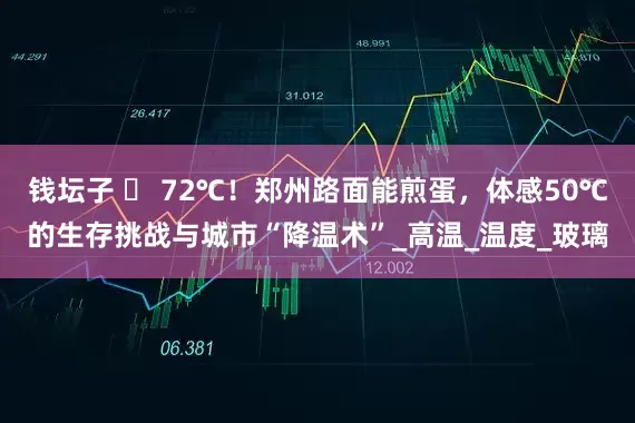 钱坛子 ️ 72℃！郑州路面能煎蛋，体感50℃的生存挑战与城市“降温术”_高温_温度_玻璃
