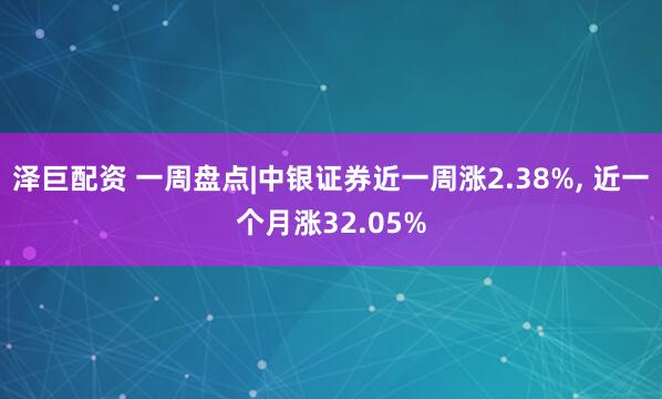 泽巨配资 一周盘点|中银证券近一周涨2.38%, 近一个月涨32.05%
