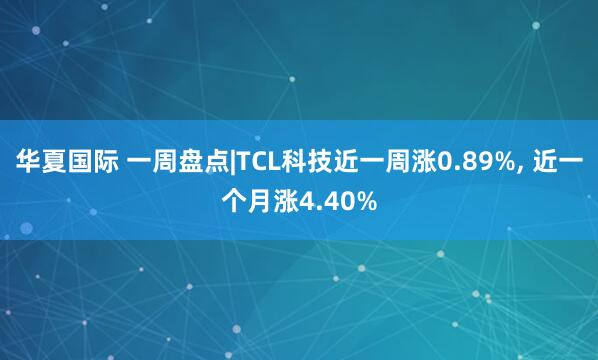 华夏国际 一周盘点|TCL科技近一周涨0.89%, 近一个月涨4.40%