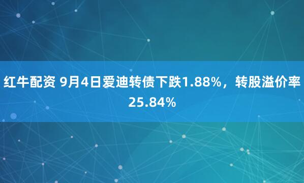 红牛配资 9月4日爱迪转债下跌1.88%，转股溢价率25.84%