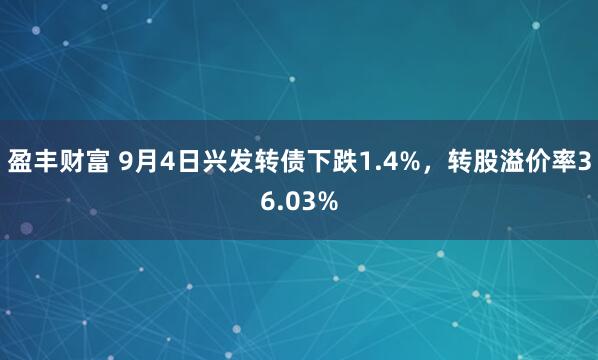 盈丰财富 9月4日兴发转债下跌1.4%，转股溢价率36.03%