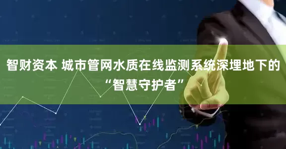 智财资本 城市管网水质在线监测系统深埋地下的“智慧守护者”