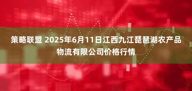 策略联盟 2025年6月11日江西九江琵琶湖农产品物流有限公司价格行情