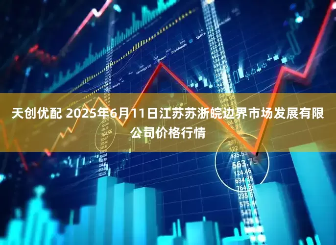 天创优配 2025年6月11日江苏苏浙皖边界市场发展有限公司价格行情