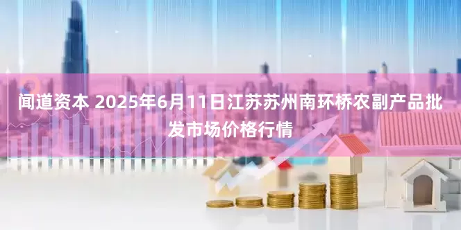 闻道资本 2025年6月11日江苏苏州南环桥农副产品批发市场价格行情