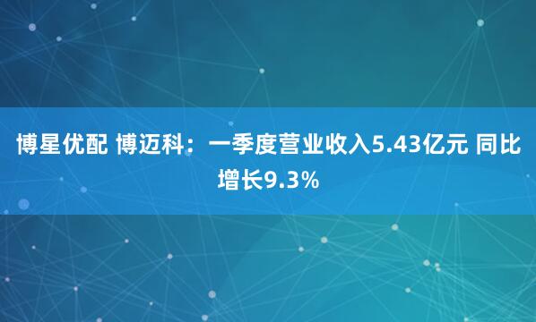 博星优配 博迈科：一季度营业收入5.43亿元 同比增长9.3%