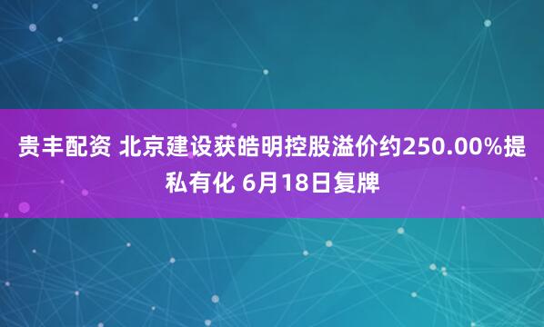 贵丰配资 北京建设获皓明控股溢价约250.00%提私有化 6月18日复牌