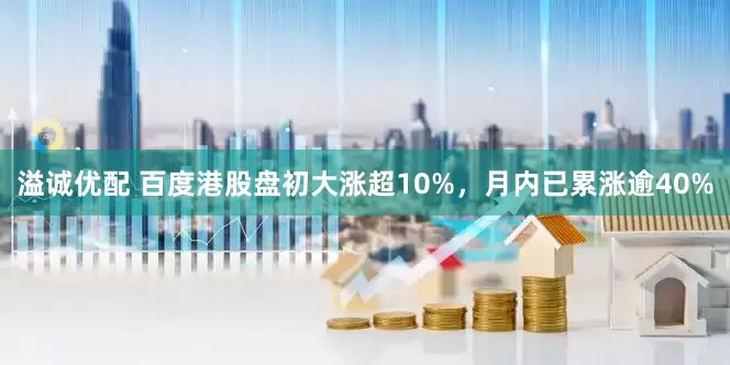 溢诚优配 百度港股盘初大涨超10%，月内已累涨逾40%