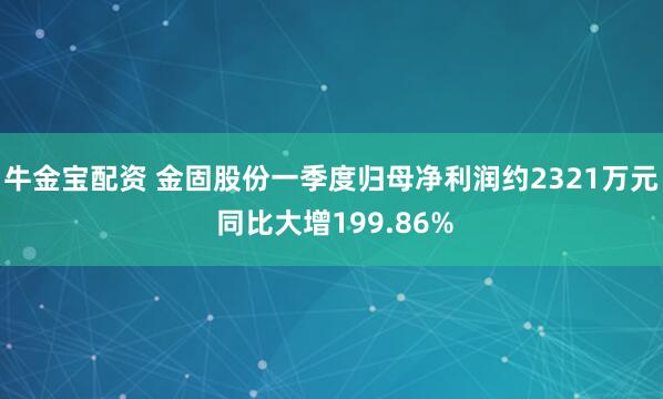 牛金宝配资 金固股份一季度归母净利润约2321万元 同比大增199.86%