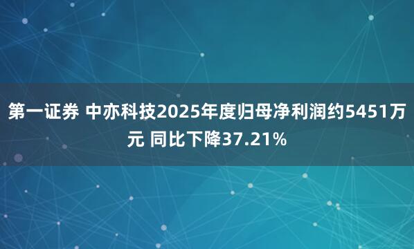 第一证券 中亦科技2025年度归母净利润约5451万元 同比下降37.21%