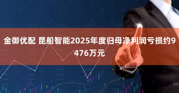 金御优配 昆船智能2025年度归母净利润亏损约9476万元