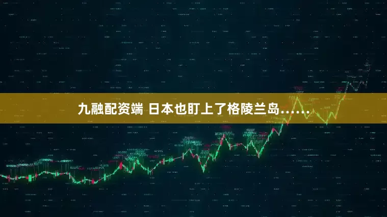 九融配资端 日本也盯上了格陵兰岛……