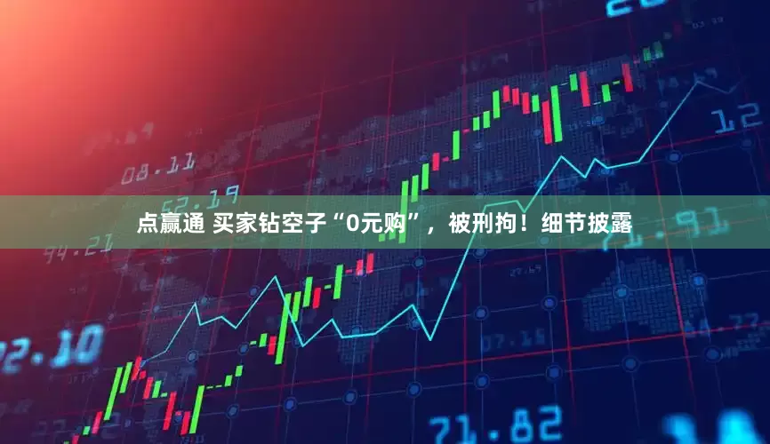 点赢通 买家钻空子“0元购”，被刑拘！细节披露
